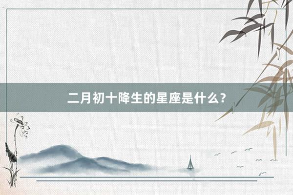 二月初十降生的星座是什么？