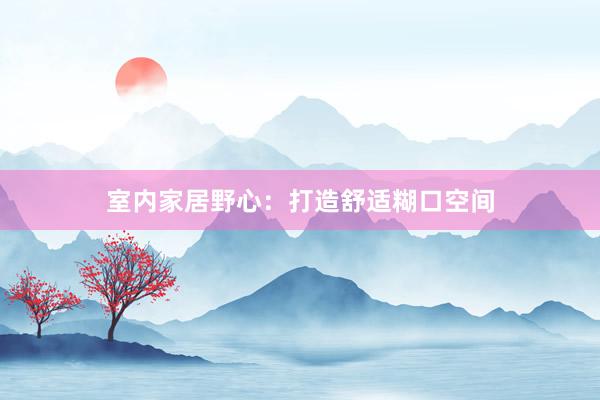 室内家居野心：打造舒适糊口空间