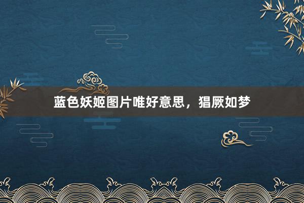 蓝色妖姬图片唯好意思，猖厥如梦