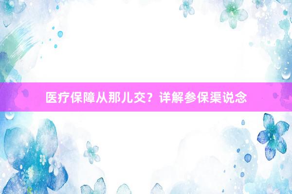医疗保障从那儿交？详解参保渠说念