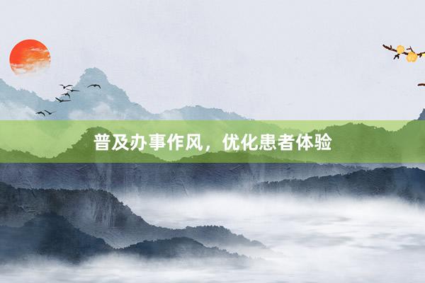 普及办事作风，优化患者体验