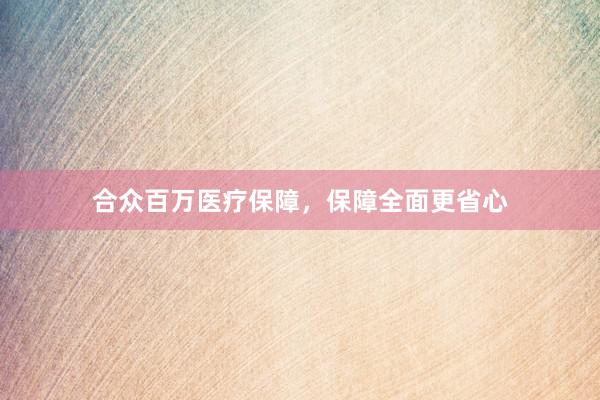 合众百万医疗保障，保障全面更省心